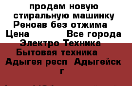 продам новую стиральную машинку Реноав без отжима › Цена ­ 2 500 - Все города Электро-Техника » Бытовая техника   . Адыгея респ.,Адыгейск г.